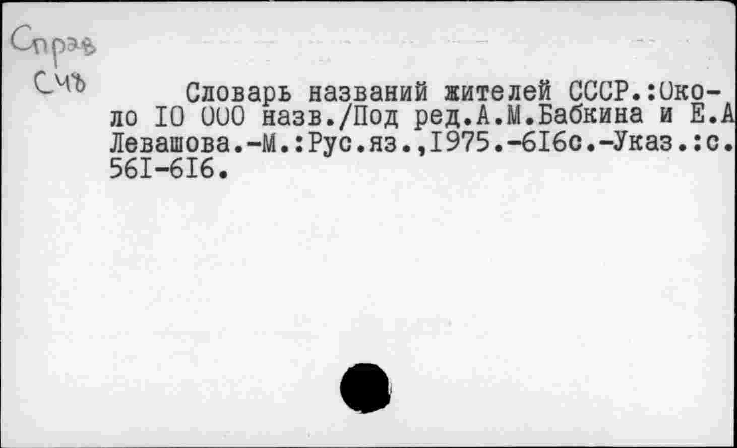 ﻿Словарь названий жителей СССР.Юко-ло 10 000 назв./Под ред.А.М.Бабкина и Е.А Левашова.-м.:Рус.яз.,I975.-616с.-Указ.:с. 561-616.